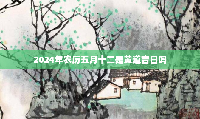 2024年农历五月十二是黄道吉日吗