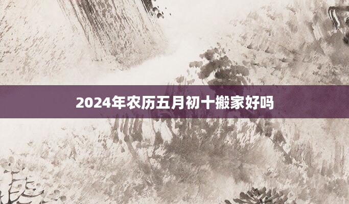 2024年农历五月初十搬家好吗