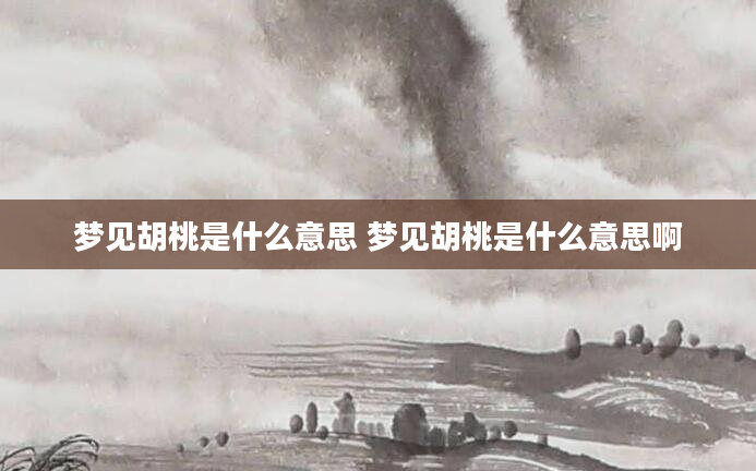 梦见胡桃是什么意思 梦见胡桃是什么意思啊