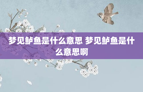 梦见鲈鱼是什么意思 梦见鲈鱼是什么意思啊