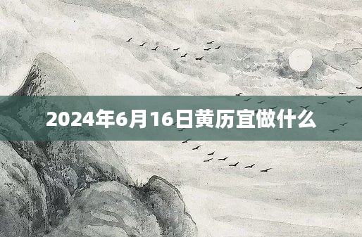 2024年6月16日黄历宜做什么