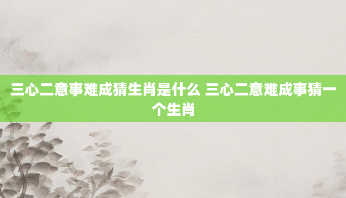 三心二意事难成猜生肖是什么 三心二意难成事猜一个生肖