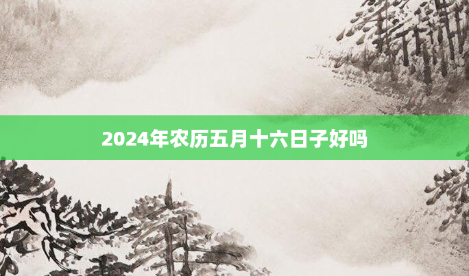 2024年农历五月十六日子好吗