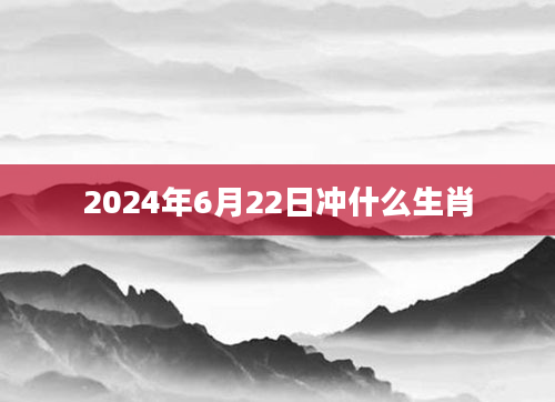 2024年6月22日冲什么生肖