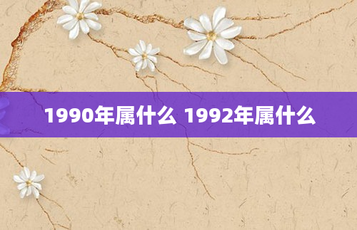 1990年属什么 1992年属什么