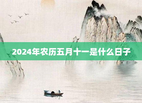 2024年农历五月十一是什么日子