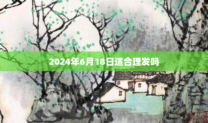 2024年6月18日适合理发吗