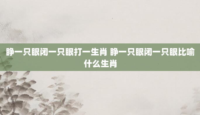 睁一只眼闭一只眼打一生肖 睁一只眼闭一只眼比喻什么生肖