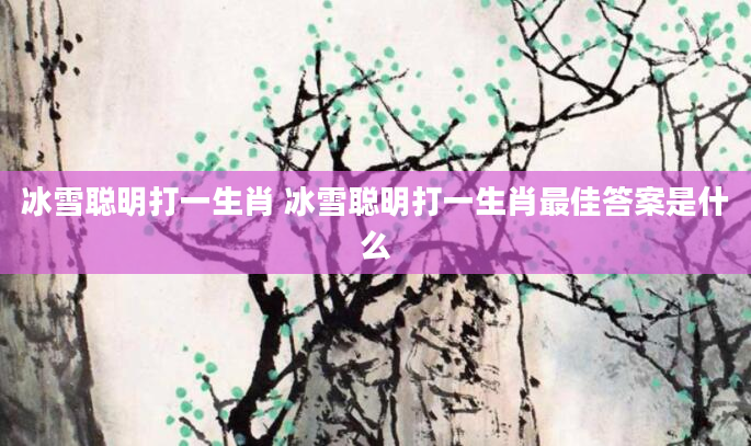 冰雪聪明打一生肖 冰雪聪明打一生肖最佳答案是什么