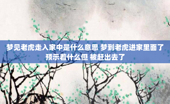 梦见老虎走入家中是什么意思 梦到老虎进家里面了预示着什么但 被赶出去了