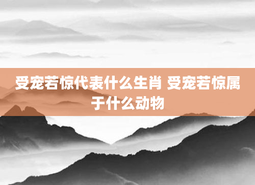 受宠若惊代表什么生肖 受宠若惊属于什么动物