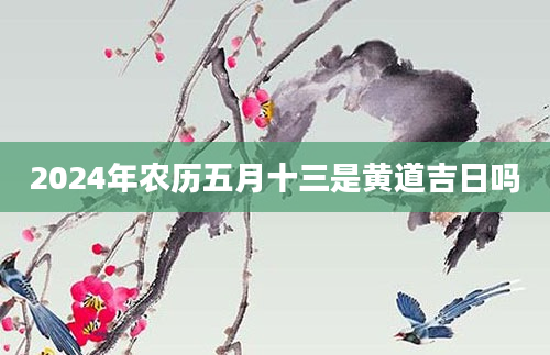 2024年农历五月十三是黄道吉日吗