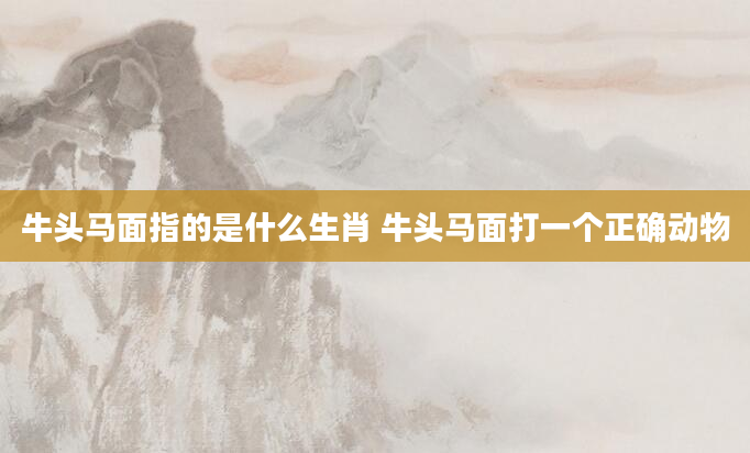 牛头马面指的是什么生肖 牛头马面打一个正确动物
