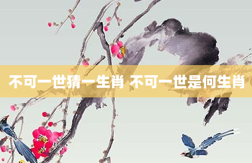 不可一世猜一生肖 不可一世是何生肖