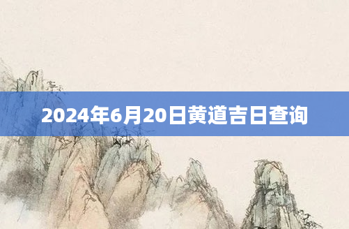 2024年6月20日黄道吉日查询