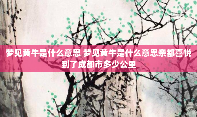 梦见黄牛是什么意思 梦见黄牛是什么意思亲都喜悦到了成都市多少公里