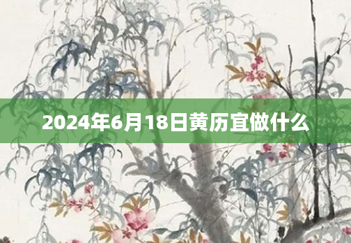 2024年6月18日黄历宜做什么