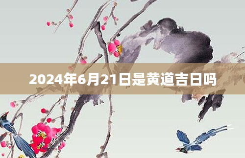 2024年6月21日是黄道吉日吗