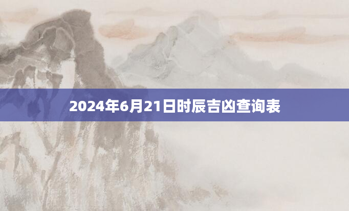 2024年6月21日时辰吉凶查询表