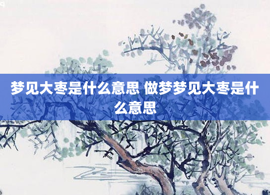梦见大枣是什么意思 做梦梦见大枣是什么意思