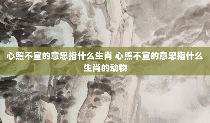 心照不宣的意思指什么生肖 心照不宣的意思指什么生肖的动物