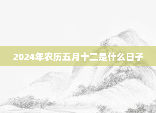 2024年农历五月十二是什么日子