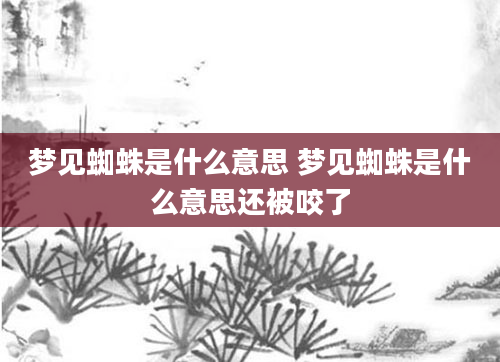 梦见蜘蛛是什么意思 梦见蜘蛛是什么意思还被咬了