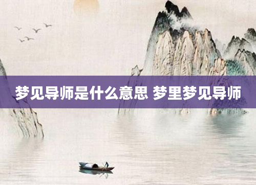 梦见导师是什么意思 梦里梦见导师