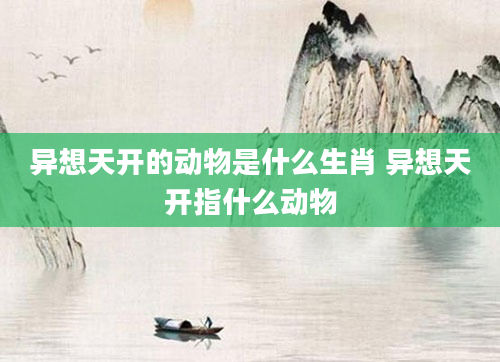 异想天开的动物是什么生肖 异想天开指什么动物
