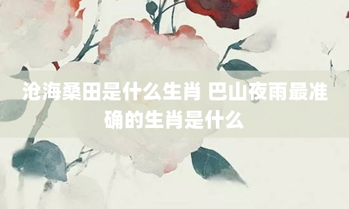 沧海桑田是什么生肖 巴山夜雨最准确的生肖是什么