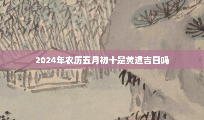 2024年农历五月初十是黄道吉日吗
