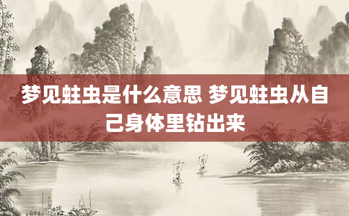 梦见蛀虫是什么意思 梦见蛀虫从自己身体里钻出来