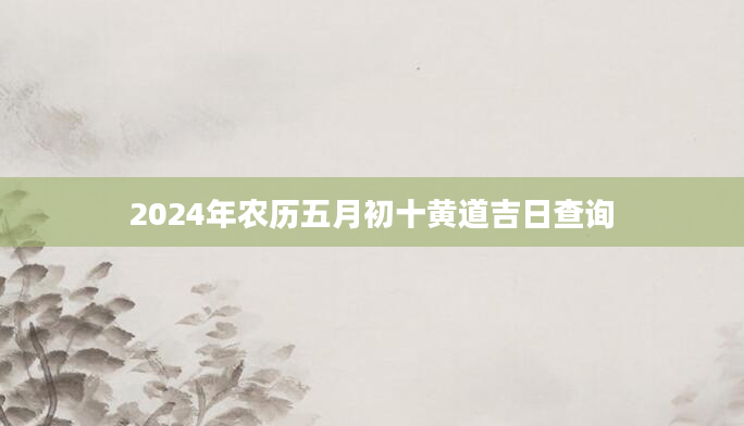 2024年农历五月初十黄道吉日查询