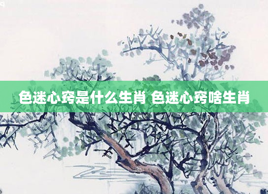 色迷心窍是什么生肖 色迷心窍啥生肖