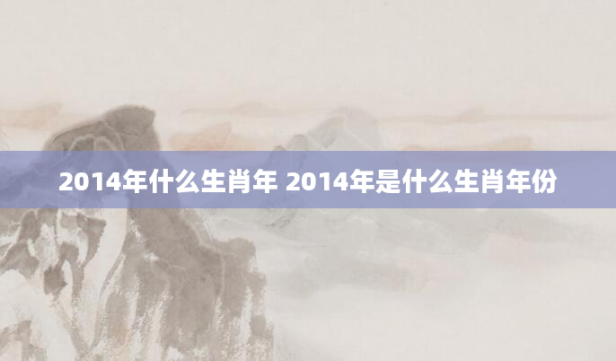 2014年什么生肖年 2014年是什么生肖年份