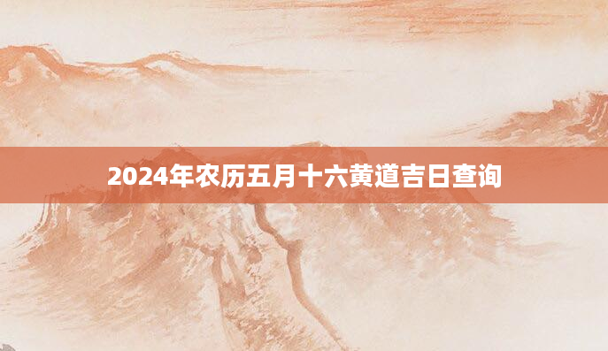 2024年农历五月十六黄道吉日查询