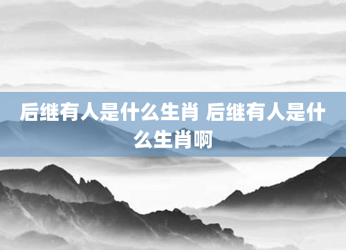 后继有人是什么生肖 后继有人是什么生肖啊