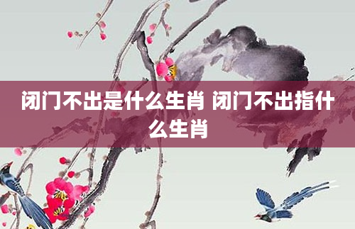 闭门不出是什么生肖 闭门不出指什么生肖