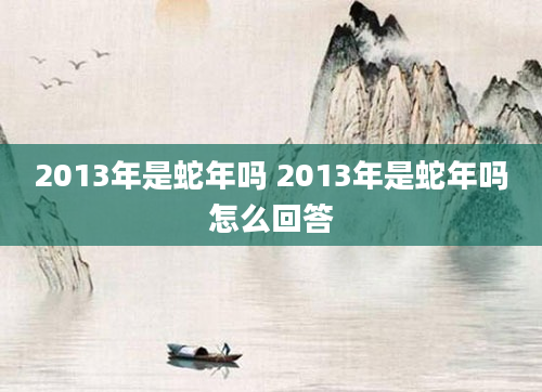 2013年是蛇年吗 2013年是蛇年吗怎么回答