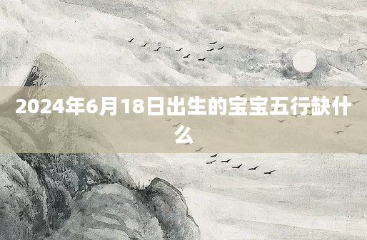 2024年6月18日出生的宝宝五行缺什么