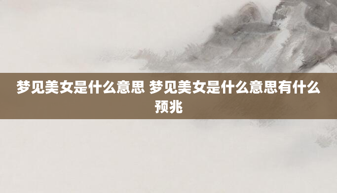梦见美女是什么意思 梦见美女是什么意思有什么预兆