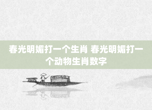 春光明媚打一个生肖 春光明媚打一个动物生肖数字