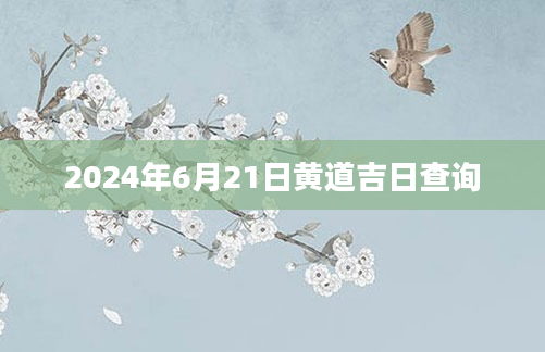 2024年6月21日黄道吉日查询