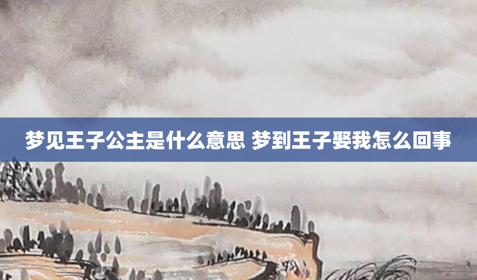 梦见王子公主是什么意思 梦到王子娶我怎么回事