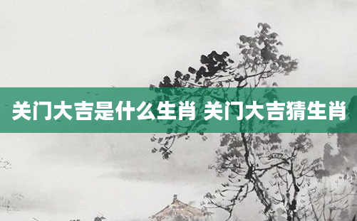 关门大吉是什么生肖 关门大吉猜生肖