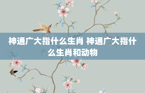 神通广大指什么生肖 神通广大指什么生肖和动物