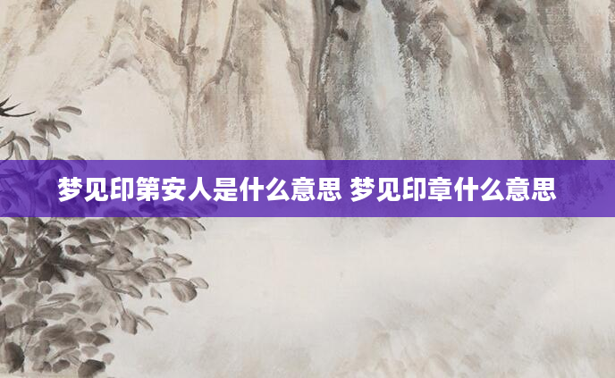 梦见印第安人是什么意思 梦见印章什么意思