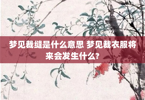 梦见裁缝是什么意思 梦见裁衣服将来会发生什么?