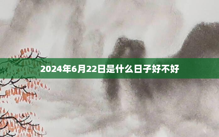 2024年6月22日是什么日子好不好