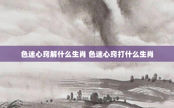 色迷心窍解什么生肖 色迷心窍打什么生肖